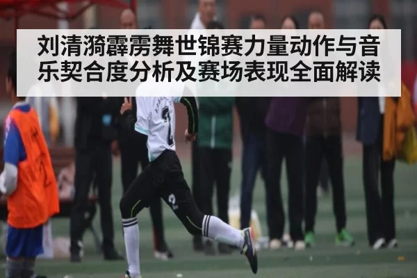 刘清漪霹雳舞世锦赛力量动作与音乐契合度分析及赛场表现全面解读